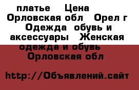 платье  › Цена ­ 700 - Орловская обл., Орел г. Одежда, обувь и аксессуары » Женская одежда и обувь   . Орловская обл.